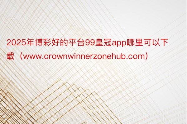 2025年博彩好的平台99皇冠app哪里可以下载(www.crownwinnerzonehub.com)