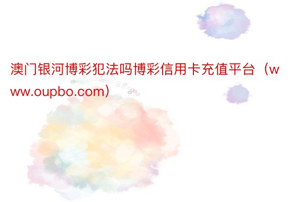 澳门银河博彩犯法吗博彩信用卡充值平台(www.oupbo.com)