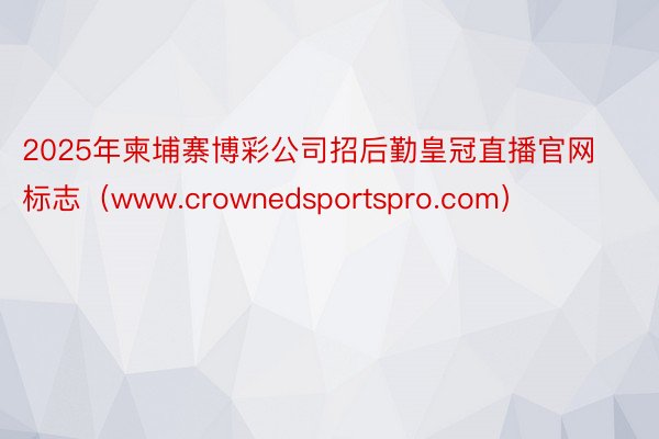 2025年柬埔寨博彩公司招后勤皇冠直播官网标志(www.crownedsportspro.com)