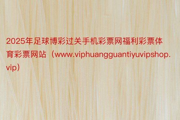 2025年足球博彩过关手机彩票网福利彩票体育彩票网站(www.viphuangguantiyuvipshop.vip)
