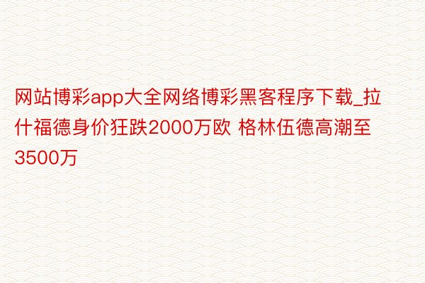 网站博彩app大全网络博彩黑客程序下载_拉什福德身价狂跌2000万欧 格林伍德高潮至3500万