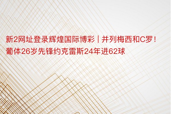 新2网址登录辉煌国际博彩 | 并列梅西和C罗！葡体26岁先锋约克雷斯24年进62球