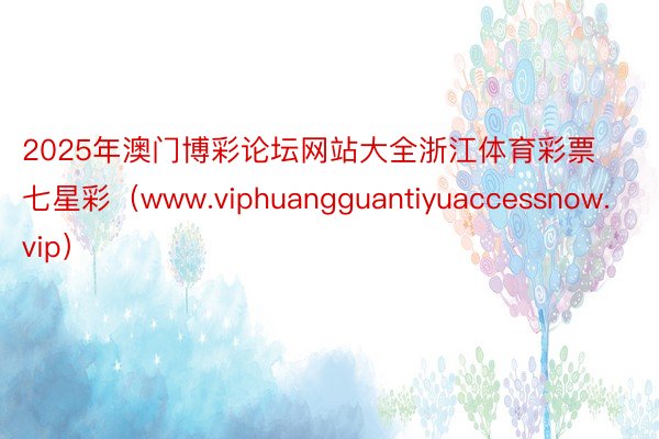 2025年澳门博彩论坛网站大全浙江体育彩票七星彩(www.viphuangguantiyuaccessnow.vip)