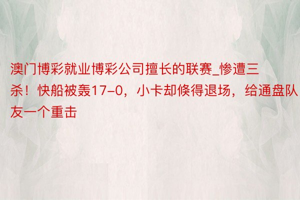 澳门博彩就业博彩公司擅长的联赛_惨遭三杀!快船被轰17-0,小卡却倏得退场,给通盘队友一个重击