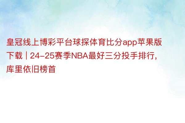 皇冠线上博彩平台球探体育比分app苹果版下载 | 24-25赛季NBA最好三分投手排行, 库里依旧榜首