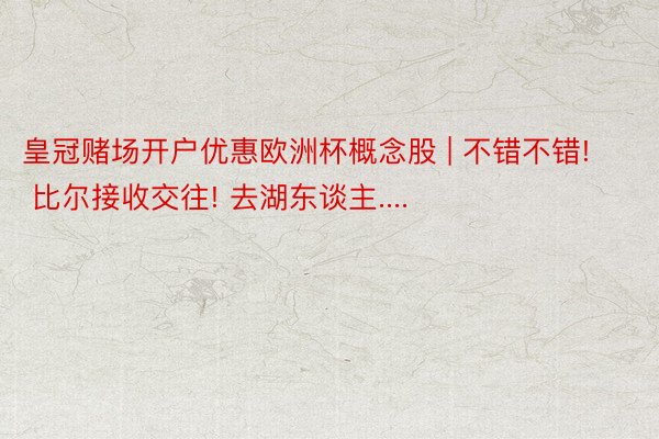 皇冠赌场开户优惠欧洲杯概念股 | 不错不错! 比尔接收交往! 去湖东谈主....