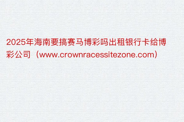 2025年海南要搞赛马博彩吗出租银行卡给博彩公司(www.crownracessitezone.com)
