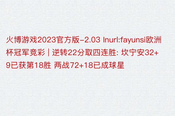 火博游戏2023官方版-2.03 Inurl:fayunsi欧洲杯冠军竞彩 | 逆转22分取四连胜: 坎宁安32+9已获第18胜 两战72+18已成球星