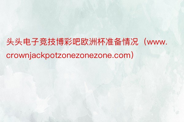 头头电子竞技博彩吧欧洲杯准备情况（www.crownjackpotzonezonezone.com）