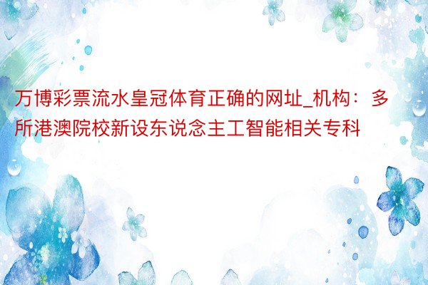 万博彩票流水皇冠体育正确的网址_机构:多所港澳院校新设东说念主工智能相关专科