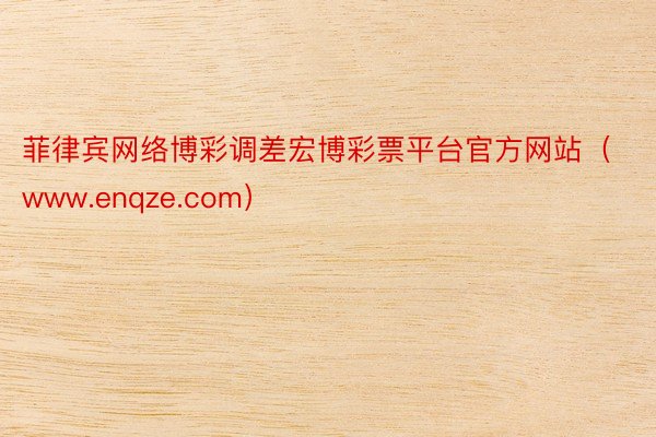 菲律宾网络博彩调差宏博彩票平台官方网站(www.enqze.com)
