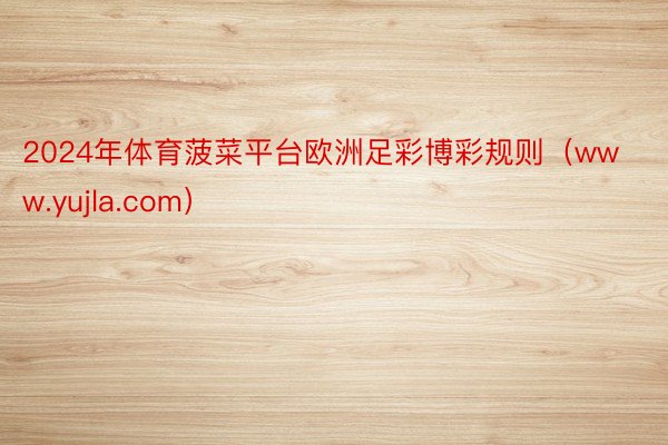 2024年体育菠菜平台欧洲足彩博彩规则(www.yujla.com)