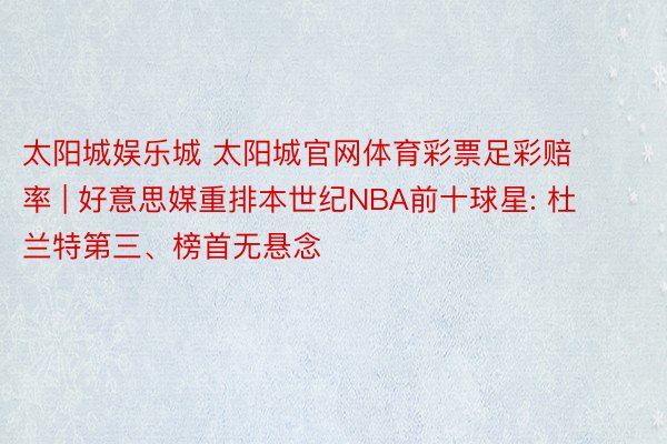 太阳城娱乐城 太阳城官网体育彩票足彩赔率 | 好意思媒重排本世纪NBA前十球星: 杜兰特第三、榜首无悬念