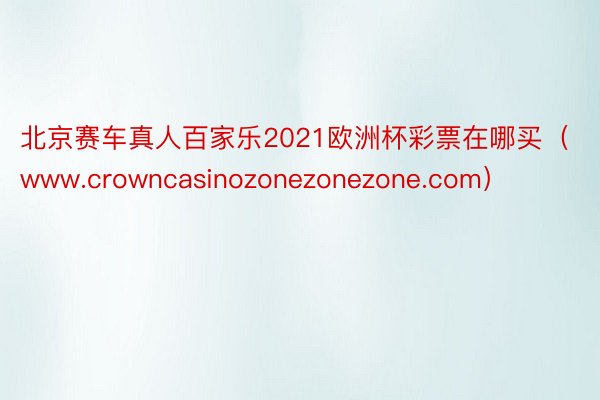 北京赛车真人百家乐2021欧洲杯彩票在哪买(www.crowncasinozonezonezone.com)
