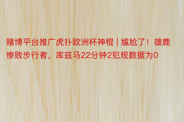 赌博平台推广虎扑欧洲杯神棍 | 尴尬了!雄鹿惨败步行者,库兹马22分钟2犯规数据为0
