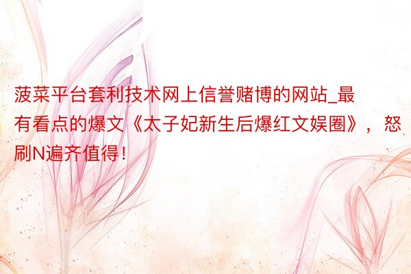 菠菜平台套利技术网上信誉赌博的网站_最有看点的爆文《太子妃新生后爆红文娱圈》,怒刷N遍齐值得!