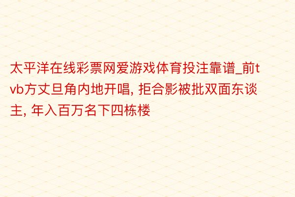 太平洋在线彩票网爱游戏体育投注靠谱_前tvb方丈旦角内地开唱, 拒合影被批双面东谈主, 年入百万名下四栋楼